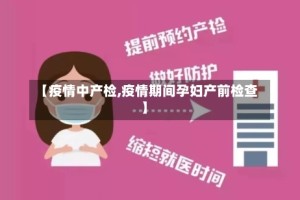 【疫情中产检,疫情期间孕妇产前检查】