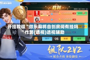 开挂教程“微乐麻将自创房间有挂吗”作弊(透视)透视辅助