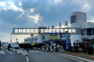 吉林疫情延吉/吉林延吉疫情严重吗