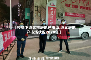 【疫情下遵义市房地产市场,遵义房地产市场状况2020年】