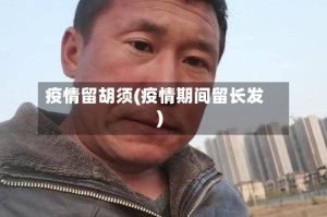 疫情留胡须(疫情期间留长发)