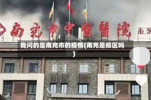 我问的是南充市的疫情(南充是疫区吗)