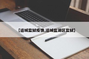 【运城监狱疫情,运城盐湖区监狱】