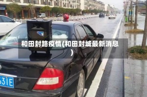 和田封路疫情(和田封城最新消息)