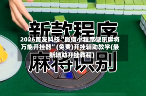 2026首发科技“微信小程序微乐麻将万能开挂器”(免费)开挂辅助教学(最新辅助开挂教程)