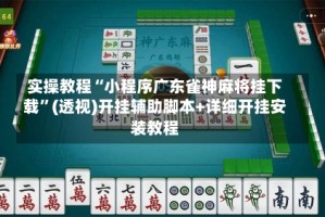 实操教程“小程序广东雀神麻将挂下载”(透视)开挂辅助脚本+详细开挂安装教程