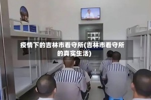 疫情下的吉林市看守所(吉林市看守所的真实生活)
