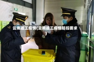 云南返工疫情(云南返工疫情防控要求)