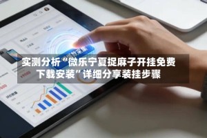 实测分析“微乐宁夏捉麻子开挂免费下载安装”详细分享装挂步骤