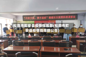 松原市乾安县疫情指挥部(松原市乾安县疫情指挥部公告)