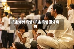 抗击海外疫情/抗击疫情国外疫情