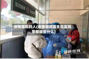 疫情医院的人(疫情期间医生在医院里都做些什么)