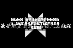 辅助神器“微乐捉老麻子开挂神器教程”(免费)开挂辅助教学(最新辅助开挂教程)