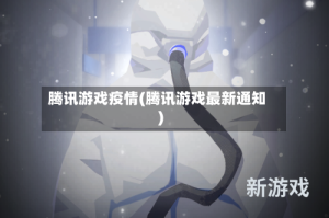 腾讯游戏疫情(腾讯游戏最新通知)