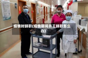 疫情时辞职(疫情期间员工辞职怎么办)