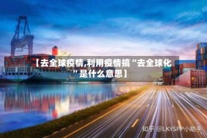 【去全球疫情,利用疫情搞“去全球化”是什么意思】