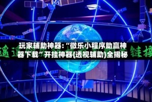 玩家辅助神器:“微乐小程序助赢神器下载”开挂神器{透视辅助}全揭秘