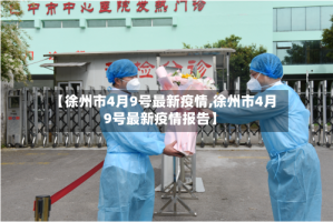 【徐州市4月9号最新疫情,徐州市4月9号最新疫情报告】