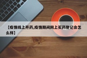 【疫情线上开药,疫情期间网上买药登记会怎么样】