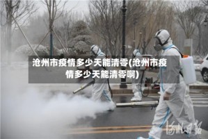 沧州市疫情多少天能清零(沧州市疫情多少天能清零啊)