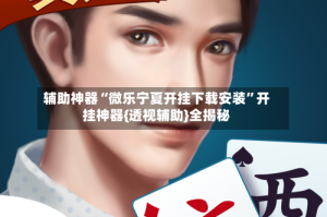 辅助神器“微乐宁夏开挂下载安装”开挂神器{透视辅助}全揭秘