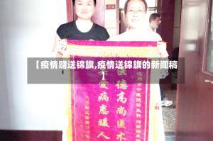 【疫情赠送锦旗,疫情送锦旗的新闻稿】