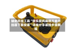 辅助开挂工具“微乐捉鸡麻将万能开挂器下载安装”详细分享装挂步骤教程