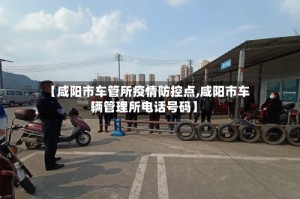 【咸阳市车管所疫情防控点,咸阳市车辆管理所电话号码】