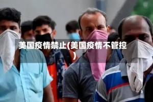 美国疫情禁止(美国疫情不管控)