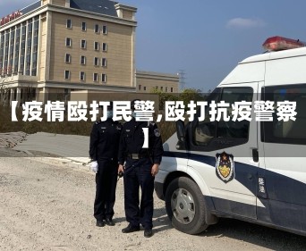 【疫情殴打民警,殴打抗疫警察】