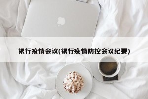 银行疫情会议(银行疫情防控会议纪要)