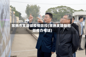 常熟市支塘镇疫情防控(常熟支塘新冠防疫办电话)