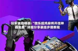 玩家辅助神器:“微乐捉鸡麻将开挂神器免费”详细分享装挂步骤教程