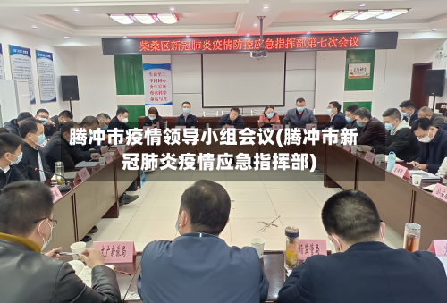 腾冲市疫情领导小组会议(腾冲市新冠肺炎疫情应急指挥部)-第1张图片