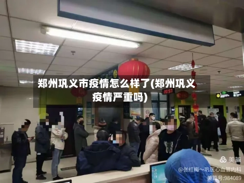 郑州巩义市疫情怎么样了(郑州巩义疫情严重吗)-第1张图片