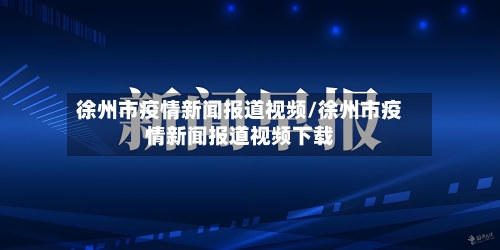 徐州市疫情新闻报道视频/徐州市疫情新闻报道视频下载-第3张图片
