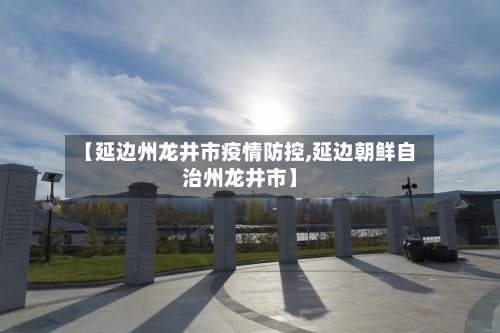 【延边州龙井市疫情防控,延边朝鲜自治州龙井市】-第1张图片