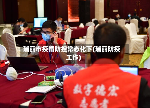 瑞丽市疫情防控常态化下(瑞丽防疫工作)-第1张图片