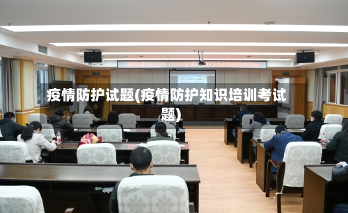 疫情防护试题(疫情防护知识培训考试题)-第2张图片