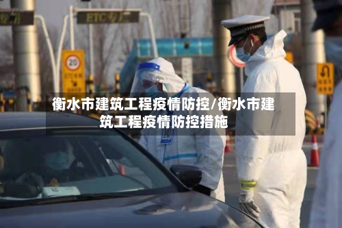 衡水市建筑工程疫情防控/衡水市建筑工程疫情防控措施-第1张图片