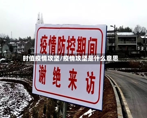 时值疫情攻坚/疫情攻坚是什么意思-第2张图片