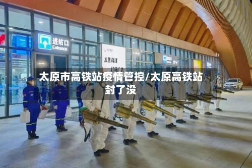 太原市高铁站疫情管控/太原高铁站封了没-第1张图片