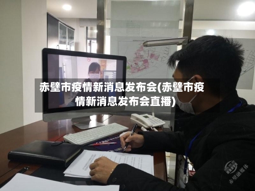 赤壁市疫情新消息发布会(赤壁市疫情新消息发布会直播)-第2张图片