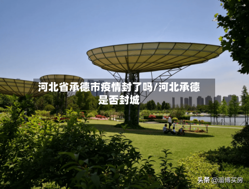 河北省承德市疫情封了吗/河北承德是否封城-第2张图片