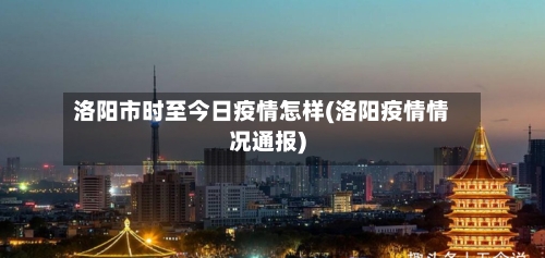 洛阳市时至今日疫情怎样(洛阳疫情情况通报)-第1张图片