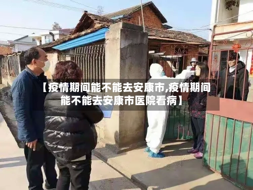 【疫情期间能不能去安康市,疫情期间能不能去安康市医院看病】-第2张图片