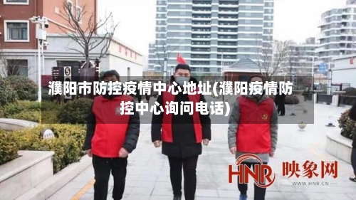濮阳市防控疫情中心地址(濮阳疫情防控中心询问电话)-第3张图片