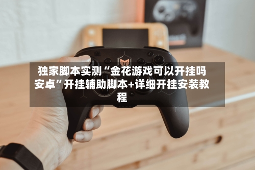 独家脚本实测“金花游戏可以开挂吗安卓”开挂辅助脚本+详细开挂安装教程-第2张图片