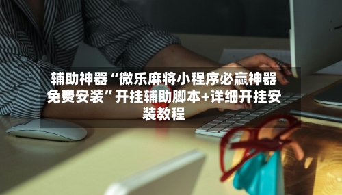 辅助神器“微乐麻将小程序必赢神器免费安装	”开挂辅助脚本+详细开挂安装教程-第2张图片