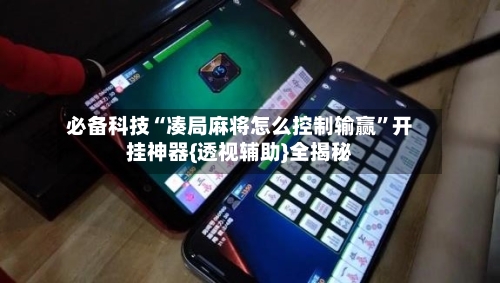 必备科技“凑局麻将怎么控制输赢”开挂神器{透视辅助}全揭秘-第1张图片